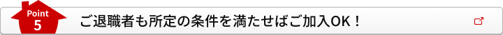 Point5 ご退職者も所定の条件を満たせばご加入OK！