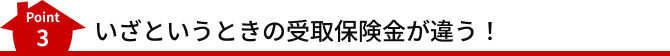 Point3 いざというときの受取保険金が違う!
