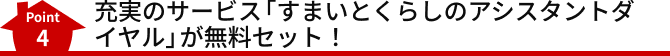 Point4 充実のサービス「すまいとくらしのアシスタントダイヤル」が無料セット!