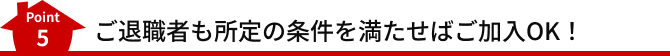 Point5 ご退職者も所定の条件を満たせばご加入OK!