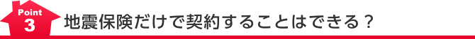 Point3 地震保険だけで契約することはできる？