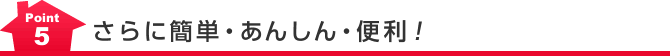 Point5 さらに簡単・あんしん・便利！