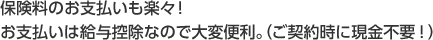 保険料のお支払いも楽々！お支払いは給与控除なので大変便利。（ご契約時に現金不要！）