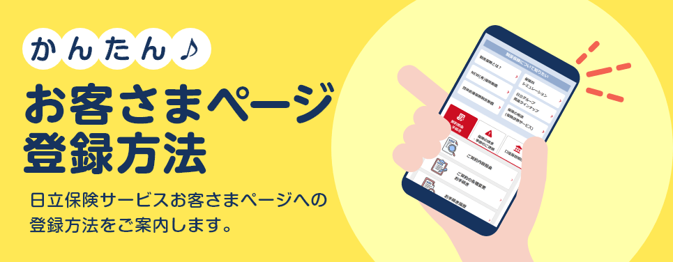 「かんたん お客さまページ登録方法」日立保険サービスお客さまページへの登録方法をご案内します。